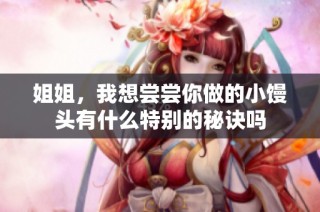 姐姐，我想尝尝你做的小馒头有什么特别的秘诀吗