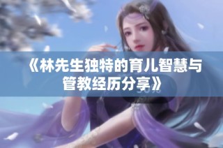 《林先生独特的育儿智慧与管教经历分享》