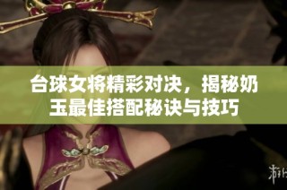 台球女将精彩对决，揭秘奶玉最佳搭配秘诀与技巧