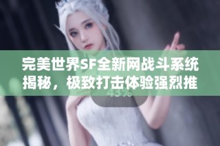 完美世界SF全新网战斗系统揭秘，极致打击体验强烈推荐！