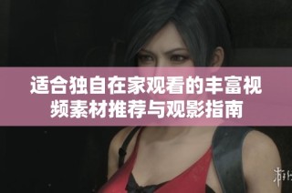 适合独自在家观看的丰富视频素材推荐与观影指南
