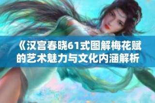 《汉宫春晓61式图解梅花赋的艺术魅力与文化内涵解析》