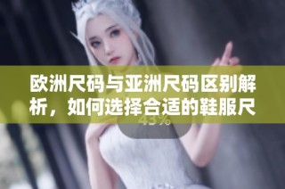 欧洲尺码与亚洲尺码区别解析，如何选择合适的鞋服尺寸？