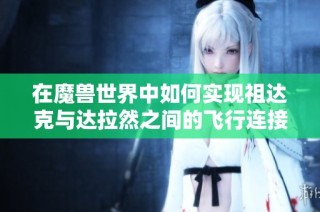 在魔兽世界中如何实现祖达克与达拉然之间的飞行连接攻略
