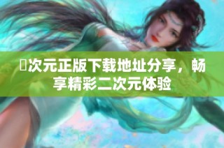 囧次元正版下载地址分享，畅享精彩二次元体验