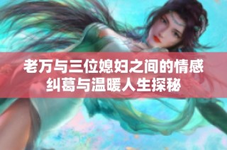 老万与三位媳妇之间的情感纠葛与温暖人生探秘