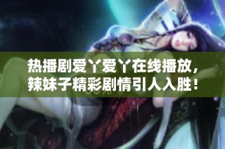 热播剧爱丫爱丫在线播放，辣妹子精彩剧情引人入胜！