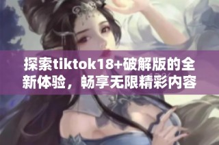 探索tiktok18+破解版的全新体验，畅享无限精彩内容