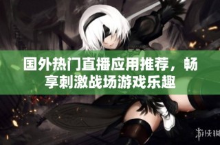 国外热门直播应用推荐，畅享刺激战场游戏乐趣