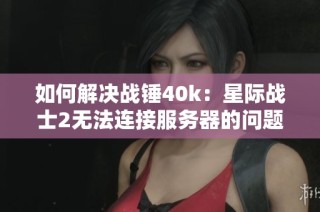 如何解决战锤40k：星际战士2无法连接服务器的问题与蓝屏解析