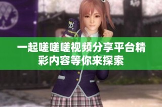 一起嗟嗟嗟视频分享平台精彩内容等你来探索