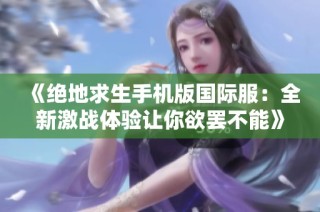 《绝地求生手机版国际服：全新激战体验让你欲罢不能》