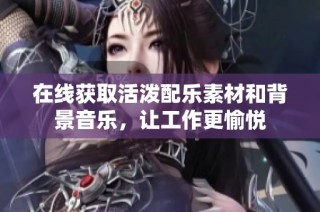 在线获取活泼配乐素材和背景音乐，让工作更愉悦