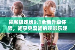 视频极速版9.1全新升级体验，畅享更流畅的观影乐趣