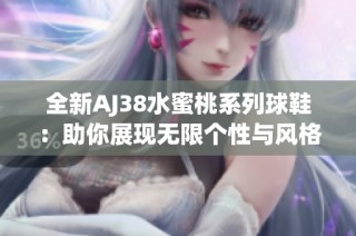 全新AJ38水蜜桃系列球鞋：助你展现无限个性与风格