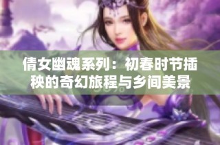 倩女幽魂系列：初春时节插秧的奇幻旅程与乡间美景