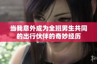 当我意外成为全班男生共同的出行伙伴的奇妙经历
