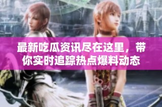 最新吃瓜资讯尽在这里，带你实时追踪热点爆料动态
