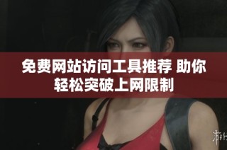 免费网站访问工具推荐 助你轻松突破上网限制