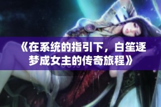 《在系统的指引下，白笙逐梦成女主的传奇旅程》