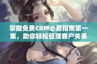 掌握免费CRM必看指南第一集，助你轻松管理客户关系