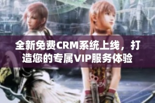 全新免费CRM系统上线，打造您的专属VIP服务体验