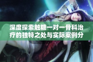 深度探索触糖一对一骨科治疗的独特之处与实际案例分析