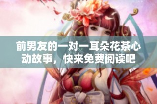 前男友的一对一耳朵花茶心动故事，快来免费阅读吧