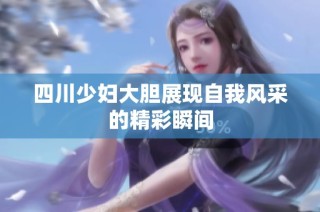 四川少妇大胆展现自我风采的精彩瞬间