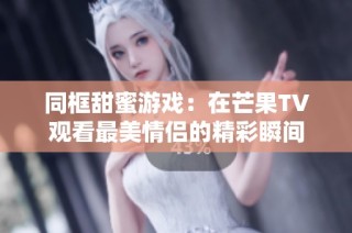 同框甜蜜游戏：在芒果TV观看最美情侣的精彩瞬间