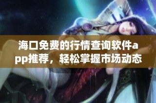海口免费的行情查询软件app推荐，轻松掌握市场动态