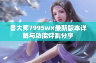 鲁大师7995wx最新版本详解与功能评测分享