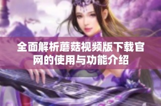 全面解析蘑菇视频版下载官网的使用与功能介绍