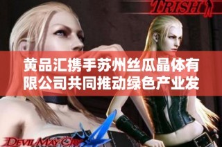 黄品汇携手苏州丝瓜晶体有限公司共同推动绿色产业发展新未来