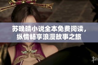 苏晚晴小说全本免费阅读，纵情畅享浪漫故事之旅