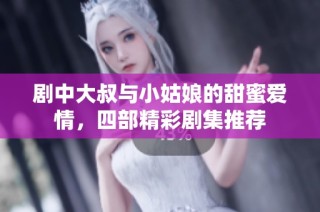 剧中大叔与小姑娘的甜蜜爱情，四部精彩剧集推荐