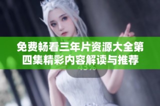 免费畅看三年片资源大全第四集精彩内容解读与推荐