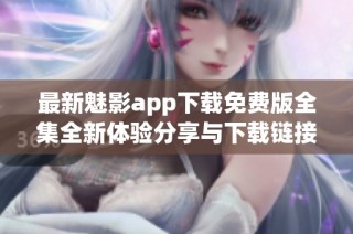 最新魅影app下载免费版全集全新体验分享与下载链接