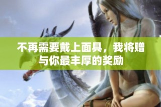 不再需要戴上面具，我将赠与你最丰厚的奖励