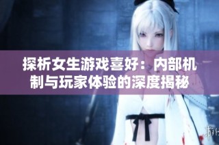 探析女生游戏喜好：内部机制与玩家体验的深度揭秘