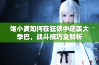 姬小满如何在狂铁中逆袭大季巴，战斗技巧全解析