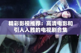 精彩影视推荐：高清电影和引人入胜的电视剧合集