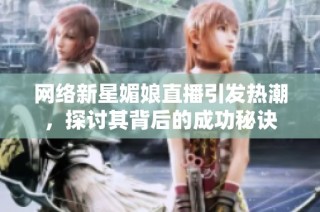 网络新星媚娘直播引发热潮，探讨其背后的成功秘诀