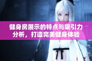健身房展示的特点与吸引力分析，打造完美健身体验