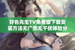 好色先生TV免费版下载安装方法无广告无干扰体验分享