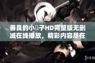 善良的小峓子HD完整版无删减在线播放，精彩内容尽在其中