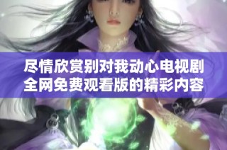 尽情欣赏别对我动心电视剧全网免费观看版的精彩内容