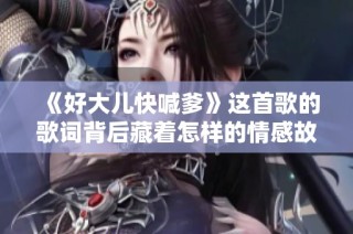 《好大儿快喊爹》这首歌的歌词背后藏着怎样的情感故事？