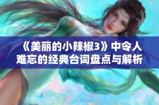《美丽的小辣椒3》中令人难忘的经典台词盘点与解析