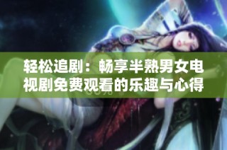 轻松追剧：畅享半熟男女电视剧免费观看的乐趣与心得